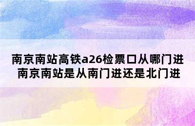 南京南站高铁a26检票口从哪门进 南京南站是从南门进还是北门进